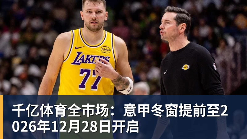 千亿体育全市场:意甲冬窗提前至2026年12月28日开启